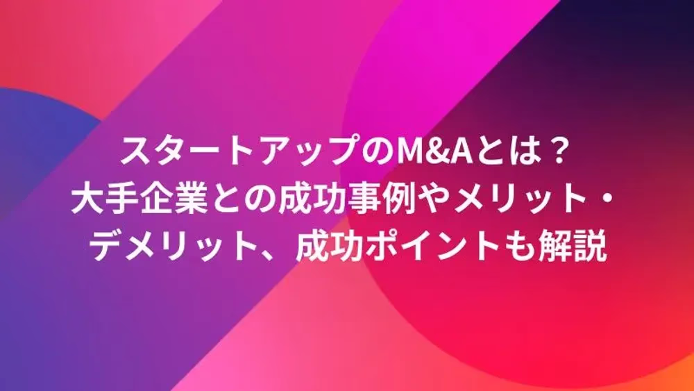 スタートアップのM&Aとは？大手企業との成功事例やメリット・デメリット、成功ポイントも解説
