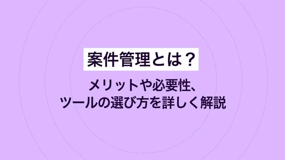 案件管理とは？メリットや必要性、ツールの選び方を詳しく解説