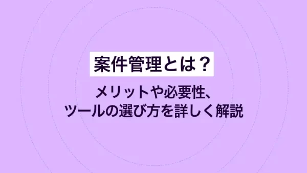 案件管理とは？メリットや必要性、ツールの選び方を詳しく解説