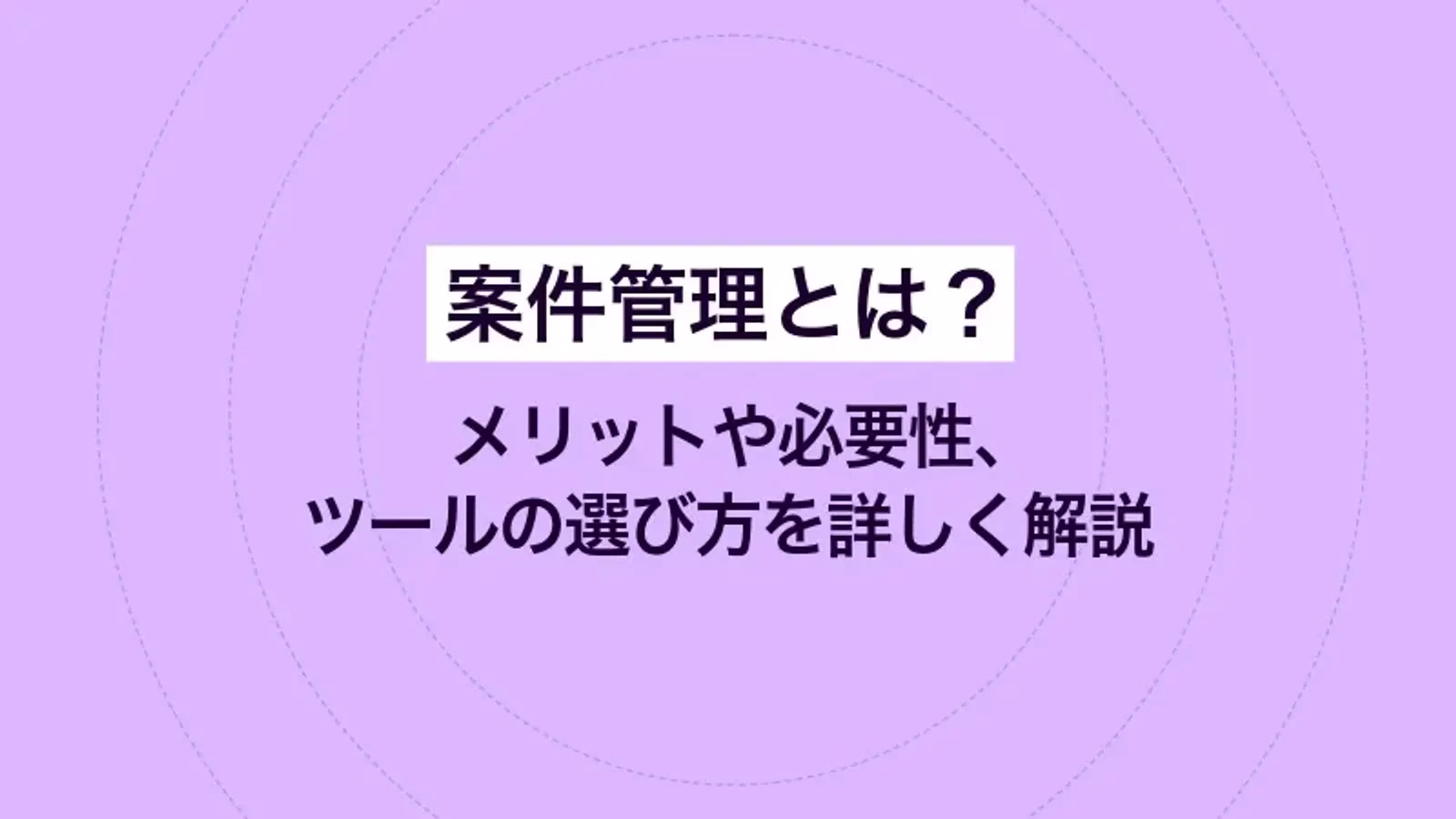 案件管理とは?メリットや必要性、ツールの選び方を詳しく解説