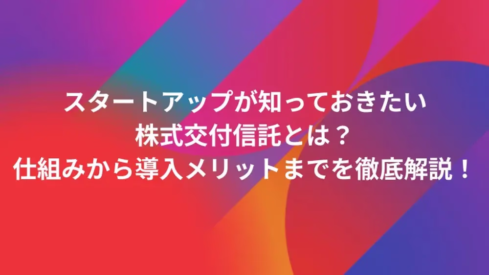 スタートアップが知っておきたい株式交付信託とは？仕組みから導入メリットまでを徹底解説！