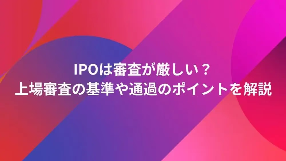 IPOは審査が厳しい？上場審査の基準や通過のポイントを解説