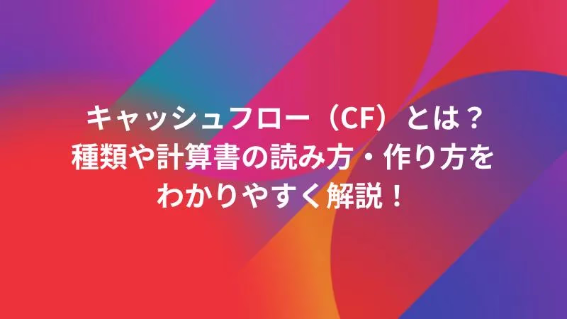 キャッシュフロー（CF）とは？種類や計算書の読み方・作り方をわかりやすく解説！