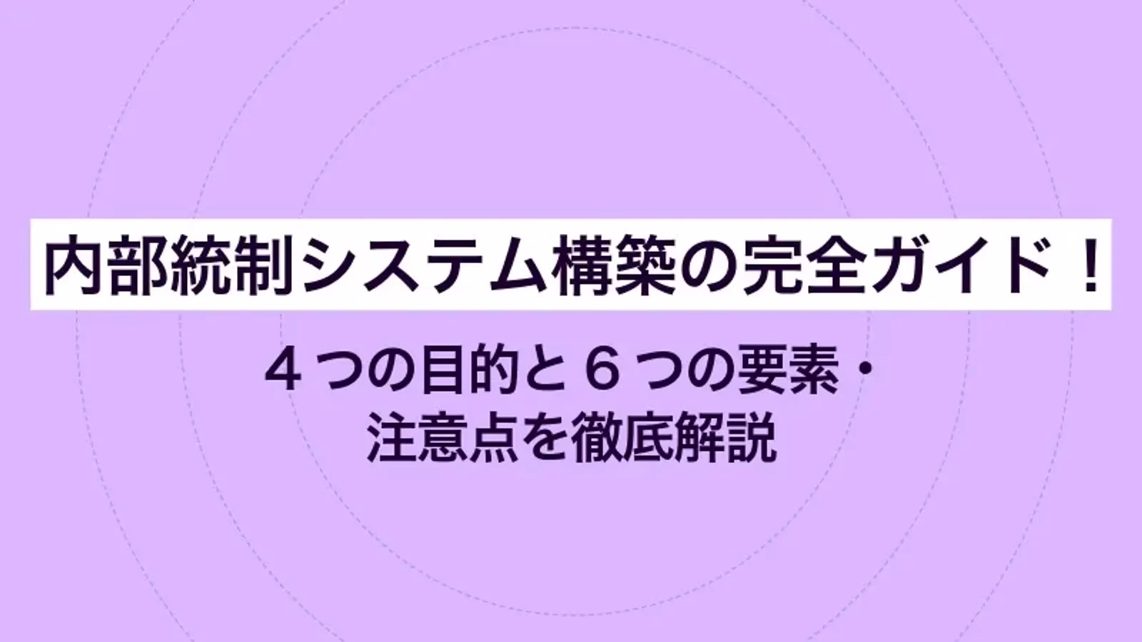 内部統制システム構築の完全ガイド！ 4つの目的と6つの要素・注意点を徹底解説