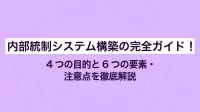 内部統制システム構築の完全ガイド！ 4つの目的と6つの要素・注意点を徹底解説