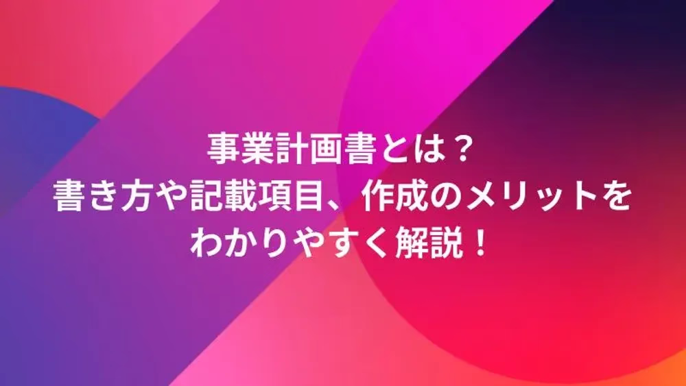 事業計画書とは？書き方や記載項目、作成のメリットをわかりやすく解説！