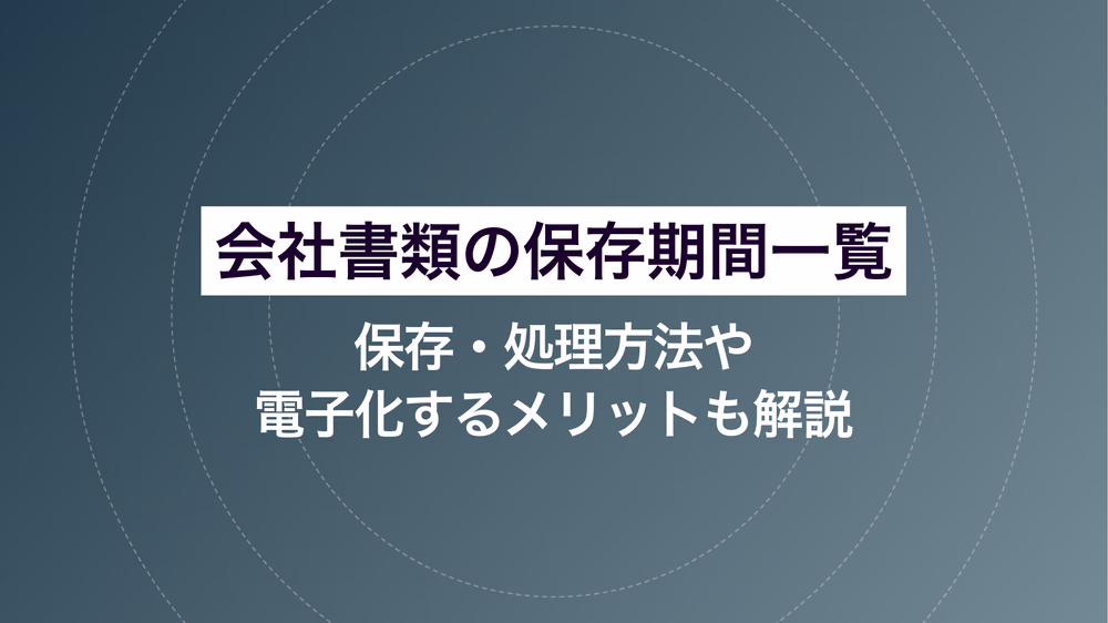 会社書類の保存期間一覧|保存・処理方法や電帳法対応の注意点も解説
