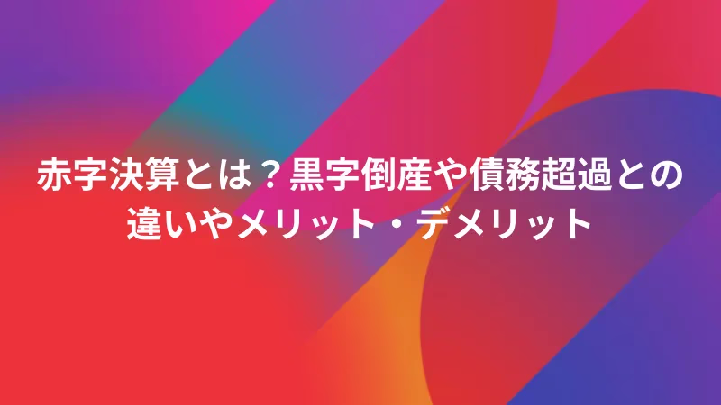 赤字決算とは？黒字倒産や債務超過との違いやメリット・デメリット