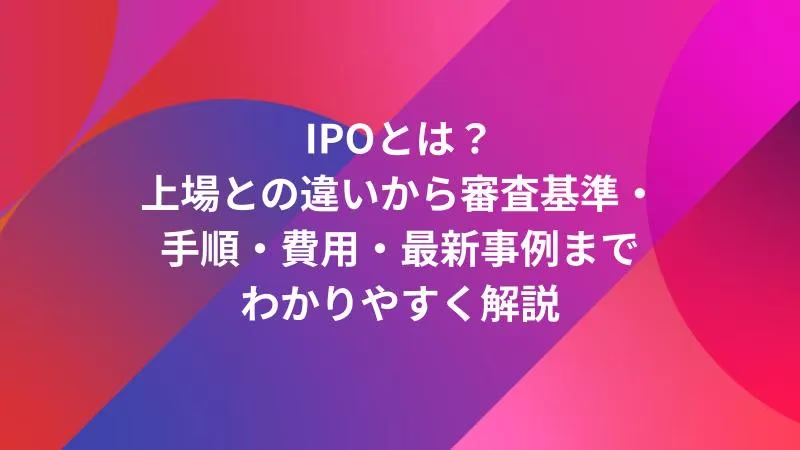 IPOとは？上場との違いから審査基準・手順・費用・最新事例までわかりやすく解説