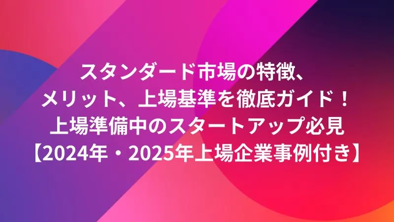 スタンダード市場の特徴、メリット、上場基準を徹底ガイド！上場準備中のスタートアップ必見