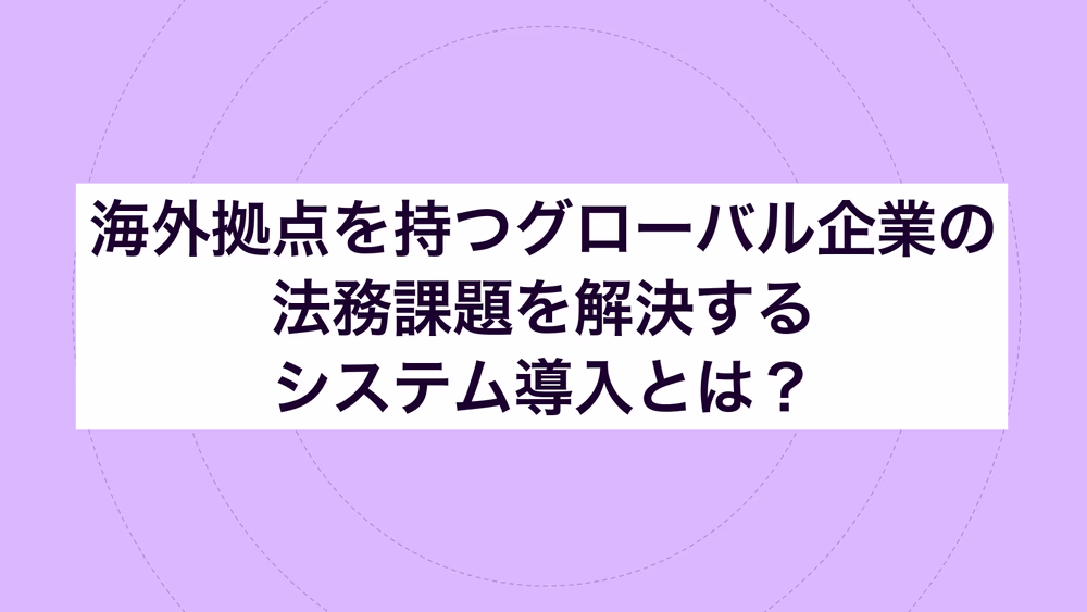 海外拠点を持つグローバル企業の法務課題を解決するシステム導入とは？