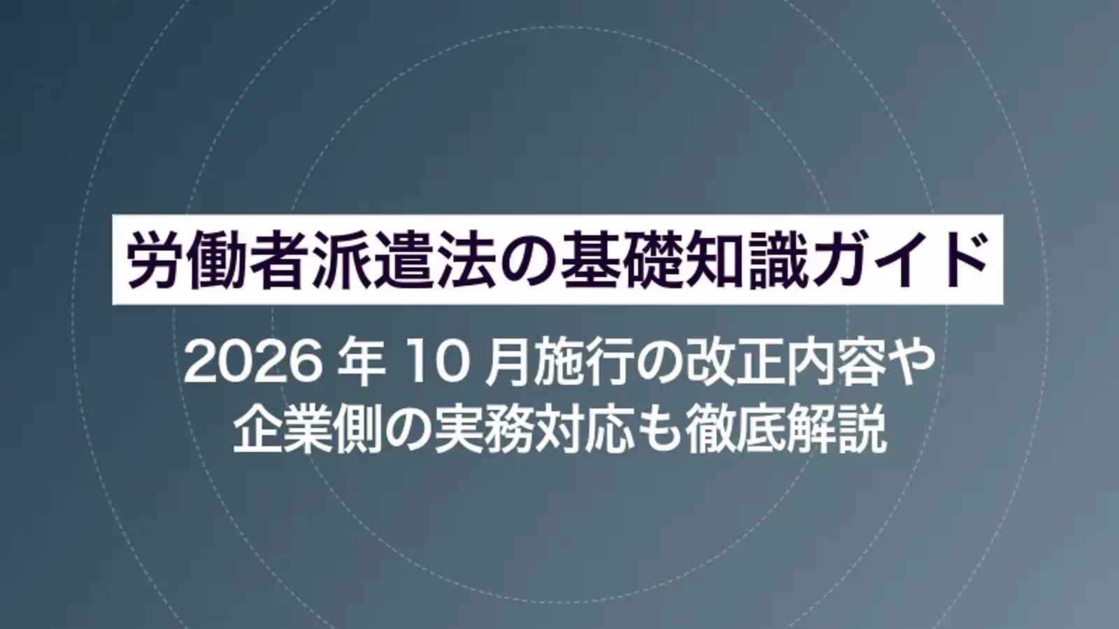 労働者派遣法の基礎知識ガイド｜2026年10月施行の改正内容や企業側の実務対応も徹底解説